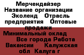 Мерчендайзер › Название организации ­ Эколенд › Отрасль предприятия ­ Оптовые продажи › Минимальный оклад ­ 18 000 - Все города Работа » Вакансии   . Калужская обл.,Калуга г.